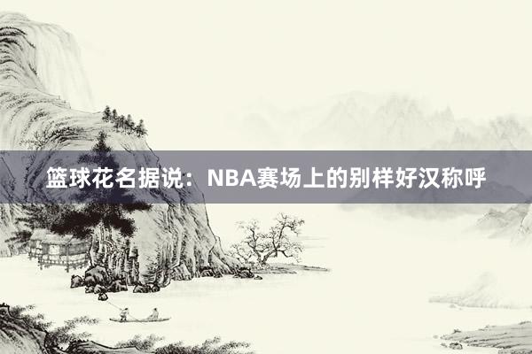 篮球花名据说：NBA赛场上的别样好汉称呼